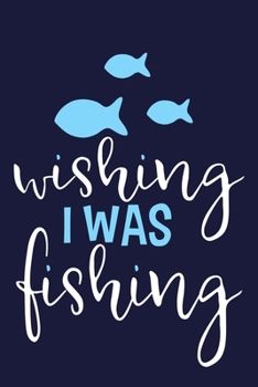 Wishing I Was Fishing: Blank Lined Notebook Journal: Fishing Logbook Fishermen Gift for Wife Girlfriend Women Daughter Papa Log 6x9 | 110 Blank  Pages | Plain White Paper | Soft Cover Book