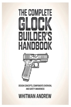 Paperback The Complete Glock Builder's Handbook: Design Concepts, Components Overview, and Safety Awareness Book