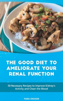 The Good Diet to Ameliorate Your Renal Function: 50 Necessary Recipes to Improve Kidney's Activity and Clean the Blood
