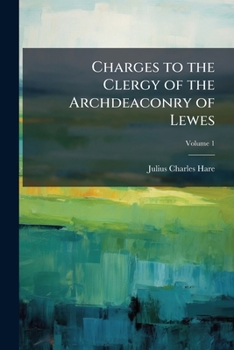 Charges to the clergy of the Archdeaconry of Lewes: delivered at the ordinary visitations from the year 1840 to 1854 ; with notes on the principal ... the church during that period .. Volume 1