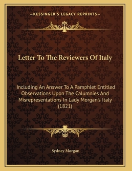 Letter to the Reviewers of 'italy' Including an Answer to a Pamphlet Entitled 'observations Upon the Calumnies and Mis-Representations in Lady Morgan's Italy'.