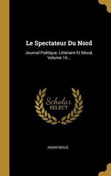 Hardcover Le Spectateur Du Nord: Journal Politique, Littéraire Et Moral, Volume 16... [French] Book