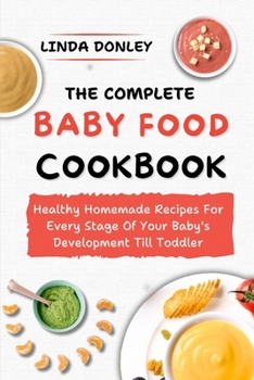 THE COMPLETE BABY FOOD COOKBOOK: Healthy Homemade Recipes For Every Stage Of Your Baby's Development Till Toddler