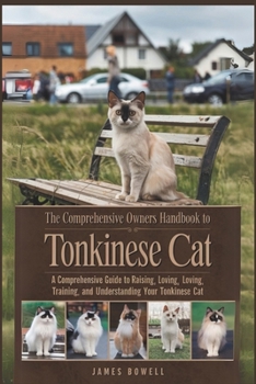 THE COMPREHENSIVE OWNERS HANDBOOK TO TONKINESE CAT: A COMPREHENSIVE GUIDE TO RAISING, LOVING TRAINING AND UNDERSTANDING YOUR TONKINESE CAT