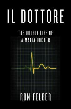 Hardcover Il Dottore: The Double Life of a Mafia Doctor. Ron Felber Book