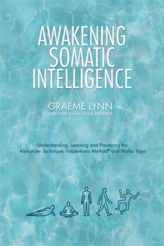 Paperback Awakening Somatic Intelligence: Understanding, Learning & Practicing the Alexander Technique, Feldenkrais Method & Hatha Yoga Book