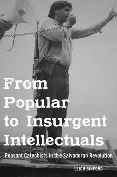 Hardcover From Popular to Insurgent Intellectuals: Peasant Catechists in the Salvadoran Revolution Book