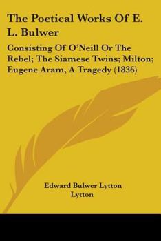 Paperback The Poetical Works Of E. L. Bulwer: Consisting Of O'Neill Or The Rebel; The Siamese Twins; Milton; Eugene Aram, A Tragedy (1836) Book