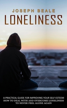 Paperback Loneliness: A Practical Guide For Improving Your Self-esteem (How To Deal With And Overcome Loneliness To Never Feel Alone Again) Book