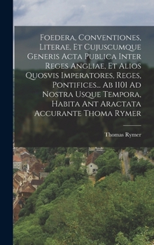 Hardcover Foedera, Conventiones, Literae, Et Cujuscumque Generis Acta Publica Inter Reges Angliae, Et Alios Quosvis Imperatores, Reges, Pontifices... Ab 1101 Ad Book