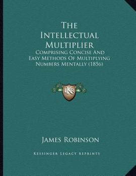 Paperback The Intellectual Multiplier: Comprising Concise And Easy Methods Of Multiplying Numbers Mentally (1856) Book