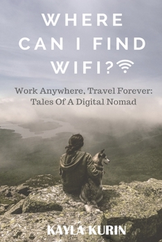 Where Can I Find Wifi?: Work Anywhere, Travel Forever: Tales of a Digital Nomad