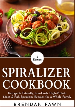 Spiralizer Cookbook: Ketogenic Friendly, Low-Carb, High-Protein Meat & Fish Spiralizer Recipes for a Whole Family (Spiralize Everything Book 5)