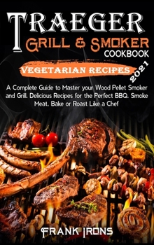 Traeger Grill and Smoker Cookbook 2021. Vegetarian Recipes: A Complete Guide to Master your Wood Pellet Smoker and Grill. Smoke, Meat, Bake or Roast Like a Chef