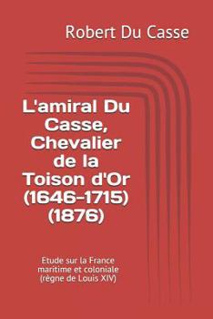 L'amiral Du Casse, Chevalier de la Toison d'Or (1646-1715) (1876): Etude sur la France maritime et coloniale (règne de Louis XIV) (French Edition)