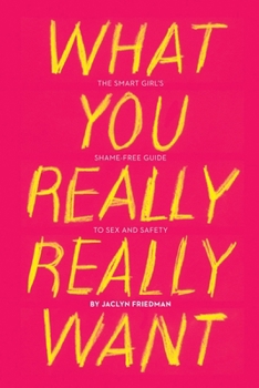 Paperback What You Really Really Want: The Smart Girl's Shame-Free Guide to Sex and Safety Book
