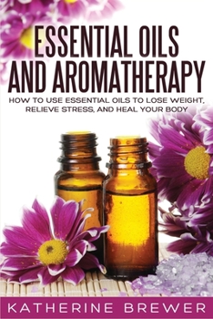 Paperback Essential Oils and Aromatherapy: How to Use Essential Oils to Lose Weight, Relieve Stress, and Heal Your Body Book