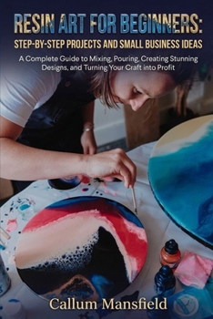 RESIN ART FOR BEGINNERS: STEP-BY-STEP PROJECTS AND SMALL BUSINESS IDEAS: A Complete Guide to Mixing, Pouring, Creating Stunning Designs, and Turning Your Craft into Profit