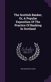 Hardcover The Scottish Banker, Or, A Popular Exposition Of The Practice Of Banking In Scotland Book