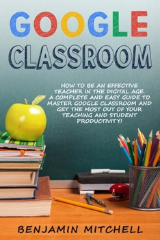 Paperback Google Classroom: How to be an Effective Teacher in the Digital Age! A Complete and Easy Guide to Master Google Classroom and Get The Mo Book