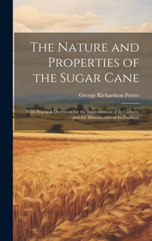 Hardcover The Nature and Properties of the Sugar Cane: With Practical Directions for the Improvement of Its Culture, and the Manufacture of Its Products Book