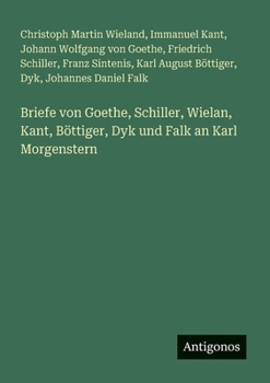 Briefe von Goethe, Schiller, Wielan, Kant, Böttiger, Dyk und Falk an Karl Morgenstern (German Edition)