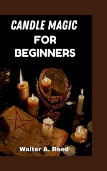 CANDLE MAGIC FOR BEGINNERS: A Step By Step Beginner’s Guide To Practicing Candle Magic, With Simple Candle Spells
