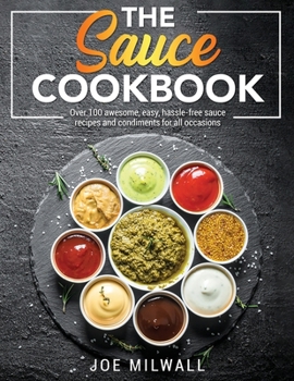 The Sauce Cookbook: Over 100 awesome, easy, hassle-free sauce recipes and condiments for all occasions