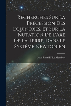 Recherches Sur La Pr�cession Des Equinoxes, Et Sur La Nutation de l'Axe de la Terre, Dans Le Syst�me Newtonien
