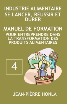 INDUSTRIE ALIMENTAIRE - SE LANCER, RÉUSSIR ET DURER: Manuel de formation pour entreprendre dans la transformation des produits alimentaires (Volume)