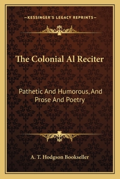 Paperback The Colonial Al Reciter: Pathetic And Humorous, And Prose And Poetry: Selected From The Best English, American, And Australian Authors (1888) Book