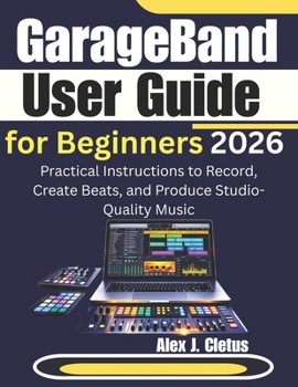 Paperback GarageBand User Guide for Beginners 2026: Practical Instructions to Record, Create Beats, and Produce Studio-Quality Music Book