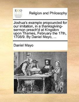 Paperback Joshua's Example Propounded for Our Imitation, in a Thanksgiving-Sermon Preach'd at Kingston Upon Thames, February the 17th, 1708/9. by Daniel Mayo, . Book
