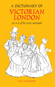 A Dictionary of Victorian London: An A-Z of the Great Metropolis (Anthem Nineteenth Century Studies)