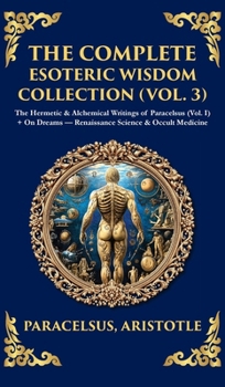 The Complete Esoteric Wisdom Collection (Vol. 3): The Hermetic & Alchemical Writings of Paracelsus + On Dreams - Renaissance Science & Occult Medicine ... Hardbound Edition) (Library of Alexandria)