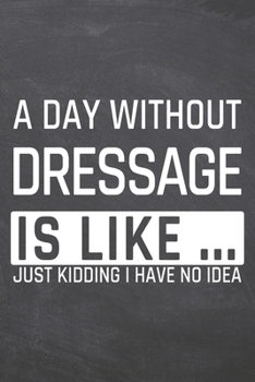 A Day without Dressage is like …: Dressage Notebook, Planner or Journal | Size 6 x 9 | 110 Dot Grid Pages | Office Equipment, Supplies |Funny Dressage Gift Idea for Christmas or Birthday