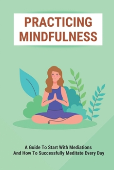Paperback Practicing Mindfulness: A Guide To Start With Mediations And How To Successfully Meditate Every Day: The Types Of Meditations Book