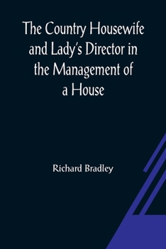 The Country Housewife and Lady's Director: in the Management of a House, and the Delights and Profits of a Farm