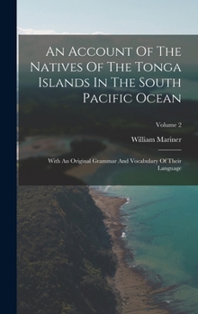 Hardcover An Account Of The Natives Of The Tonga Islands In The South Pacific Ocean: With An Original Grammar And Vocabulary Of Their Language; Volume 2 Book