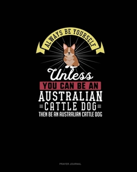 Always Be Yourself Unless You Can Be An Australian Cattle Dog Then Be An Australian Cattle Dog: Prayer Journal