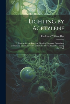 Paperback Lighting by Acetylene; a Treatise for the Practical Lighting Engineer, Containing Elementary Information and Details for Those About to Take up the Wo Book
