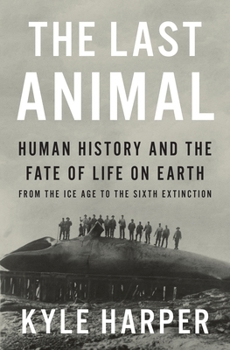 The Last Animal: Human History and the Fate of Life on Earth from the Ice Age to the Sixth Extinction