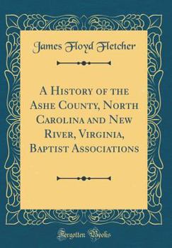 A History of the Ashe County, North Carolina and New River, Virginia, Baptist Associations (Classic Reprint)