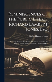 Hardcover Reminiscences of the Public Life of Richard Lambert Jones, Esq: Formerly Member of the Court of Common Council of the City of London. Printed for Priv Book