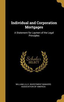 Individual and Corporation Mortgages: A Statement for Laymen of the Legal Principles