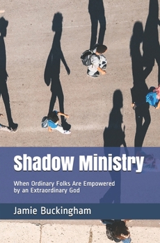 Shadow Ministry: When Ordinary Folks are Empowered by an Extraordinary God