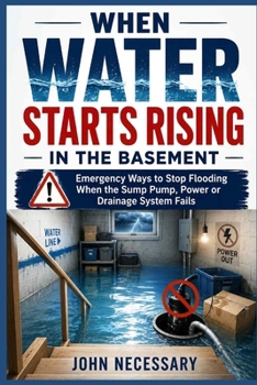 When Water Starts Rising in the Basement: Emergency Ways to Stop Flooding When the Sump Pump, Power or Drainage System Fails (Prepare for a Crisis)
