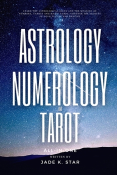 Astrology, Numerology, and Tarot All-in-One: Learn the Astrological Signs and the Meaning of Numbers, Tarots and Magic Cards, Uncover the Secrets of Your Future and Destiny