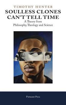 Hardcover Soulless Clones Can't Tell Time: A Theory from Philosophy Theology and Science Book