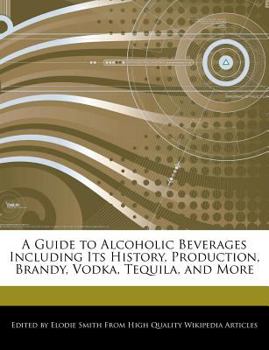 A Guide to Alcoholic Beverages Including Its History, Production, Brandy, Vodka, Tequila, and More